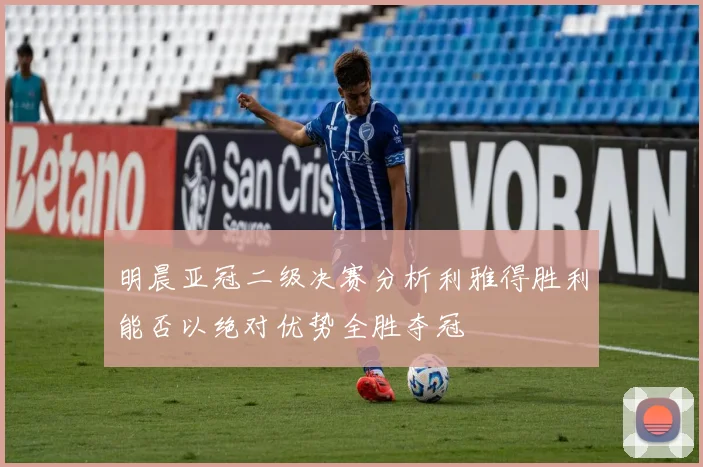 明晨亚冠二级决赛分析利雅得胜利能否以绝对优势全胜夺冠